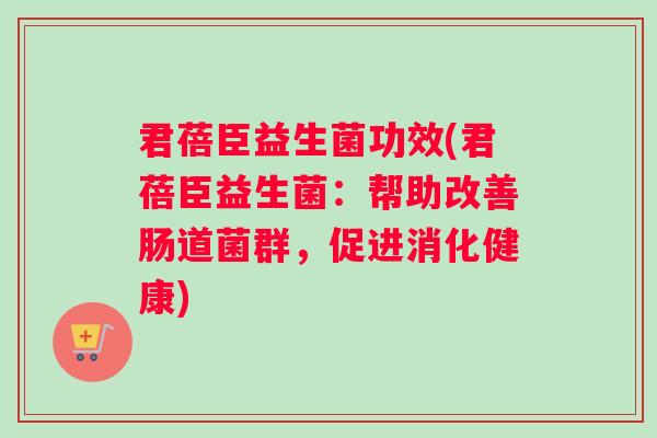 君蓓臣益生菌功效(君蓓臣益生菌：帮助改善肠道菌群，促进消化健康)
