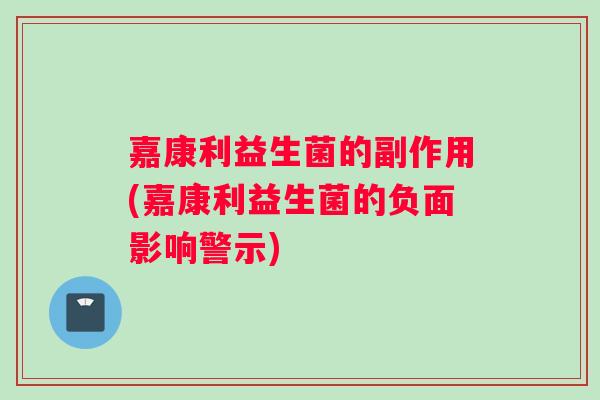 嘉康利益生菌的副作用(嘉康利益生菌的负面影响警示)