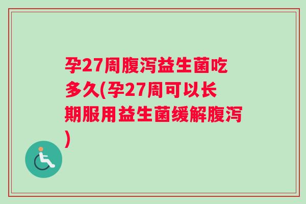 孕27周腹泻益生菌吃多久(孕27周可以长期服用益生菌缓解腹泻)
