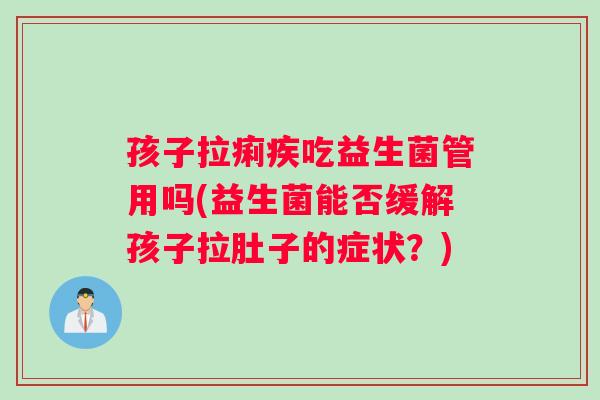 孩子拉痢疾吃益生菌管用吗(益生菌能否缓解孩子拉肚子的症状？)