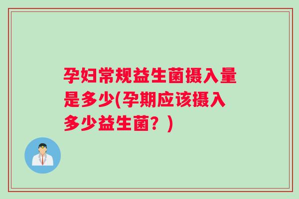 孕妇常规益生菌摄入量是多少(孕期应该摄入多少益生菌？)