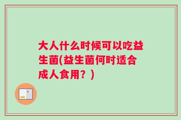 大人什么时候可以吃益生菌(益生菌何时适合成人食用？)