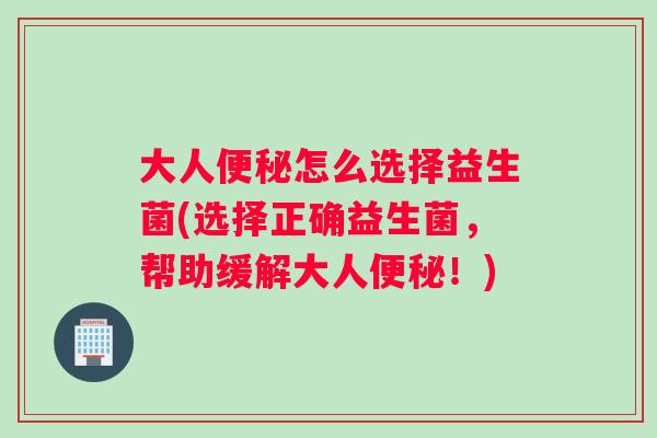 大人便秘怎么选择益生菌(选择正确益生菌，帮助缓解大人便秘！)