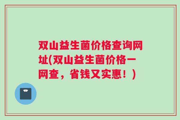 双山益生菌价格查询网址(双山益生菌价格一网查，省钱又实惠！)