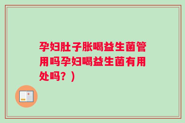 孕妇肚子胀喝益生菌管用吗孕妇喝益生菌有用处吗？)
