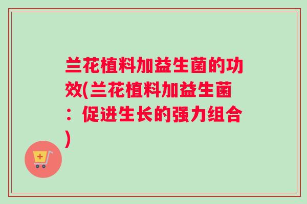 兰花植料加益生菌的功效(兰花植料加益生菌：促进生长的强力组合)