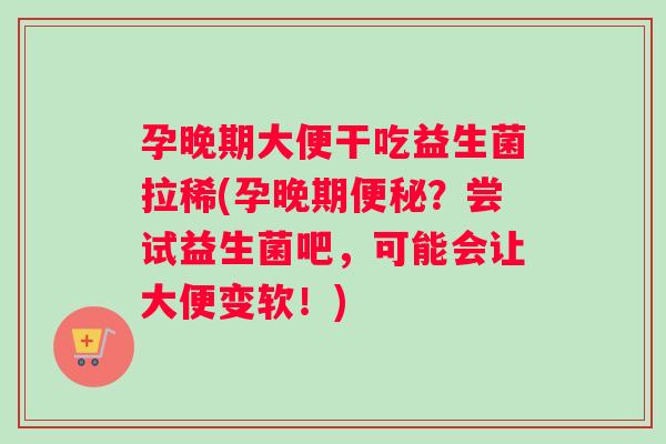 孕晚期大便干吃益生菌拉稀(孕晚期便秘？尝试益生菌吧，可能会让大便变软！)