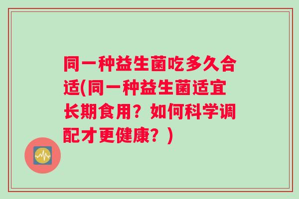 同一种益生菌吃多久合适(同一种益生菌适宜长期食用？如何科学调配才更健康？)
