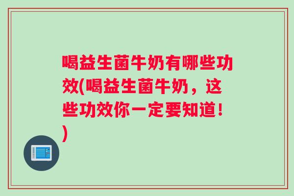喝益生菌牛奶有哪些功效(喝益生菌牛奶，这些功效你一定要知道！)