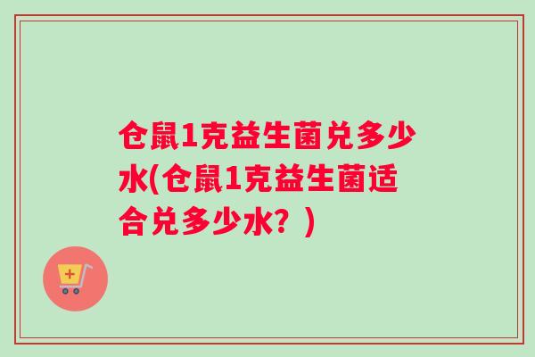 仓鼠1克益生菌兑多少水(仓鼠1克益生菌适合兑多少水？)