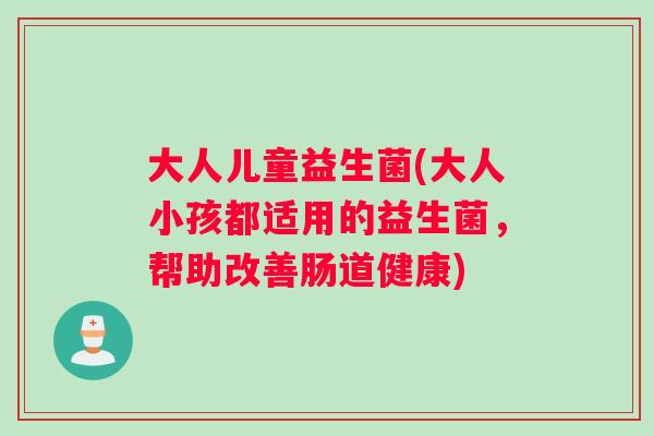 大人儿童益生菌(大人小孩都适用的益生菌，帮助改善肠道健康)