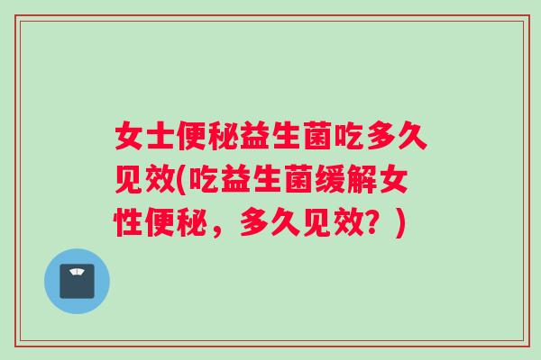 女士便秘益生菌吃多久见效(吃益生菌缓解女性便秘，多久见效？)