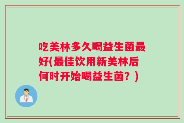 吃美林多久喝益生菌最好(最佳饮用新美林后何时开始喝益生菌？)