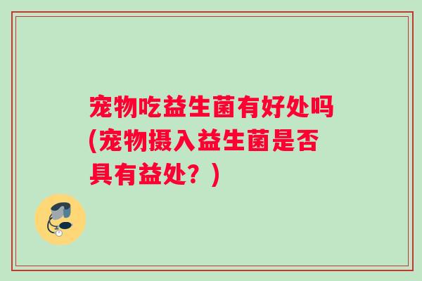 宠物吃益生菌有好处吗(宠物摄入益生菌是否具有益处？)