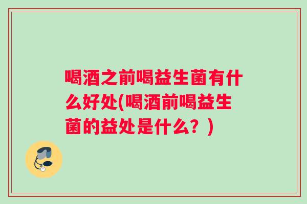 喝酒之前喝益生菌有什么好处(喝酒前喝益生菌的益处是什么？)