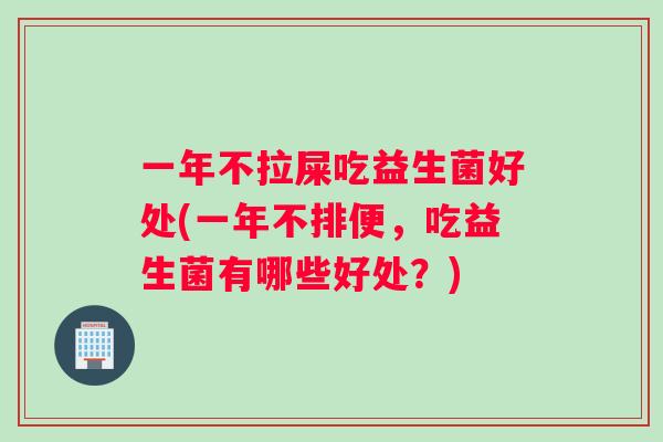 一年不拉屎吃益生菌好处(一年不排便，吃益生菌有哪些好处？)