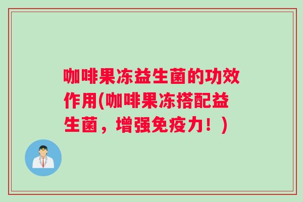 咖啡果冻益生菌的功效作用(咖啡果冻搭配益生菌，增强免疫力！)