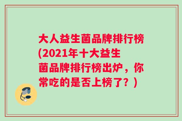 大人益生菌品牌排行榜(2021年十大益生菌品牌排行榜出炉，你常吃的是否上榜了？)