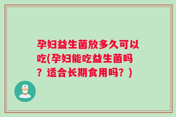 孕妇益生菌放多久可以吃(孕妇能吃益生菌吗？适合长期食用吗？)