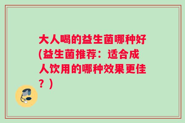 大人喝的益生菌哪种好(益生菌推荐：适合成人饮用的哪种效果更佳？)