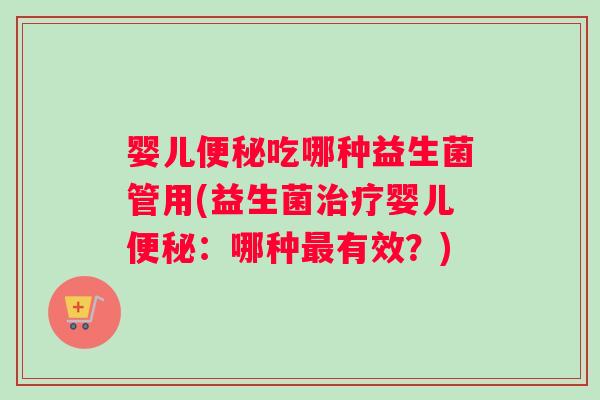 婴儿便秘吃哪种益生菌管用(益生菌治疗婴儿便秘：哪种最有效？)