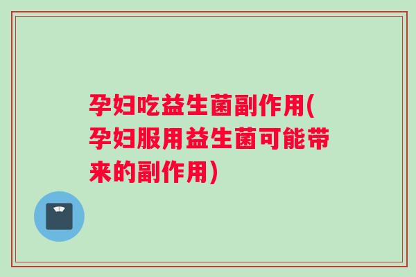 孕妇吃益生菌副作用(孕妇服用益生菌可能带来的副作用)
