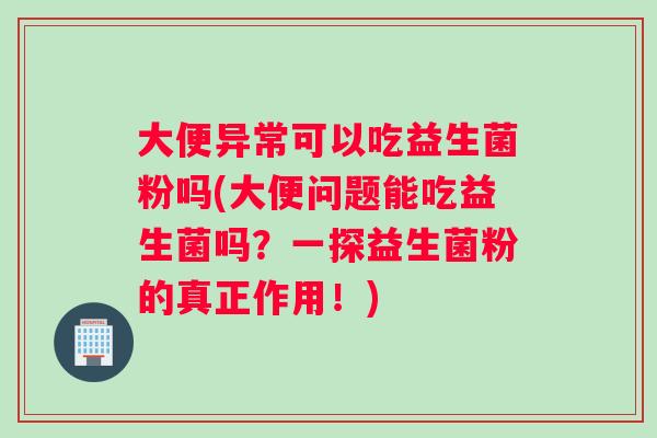 大便异常可以吃益生菌粉吗(大便问题能吃益生菌吗？一探益生菌粉的真正作用！)