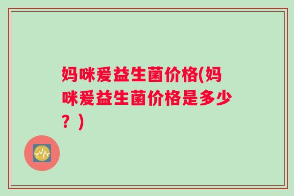 妈咪爰益生菌价格(妈咪爰益生菌价格是多少？)