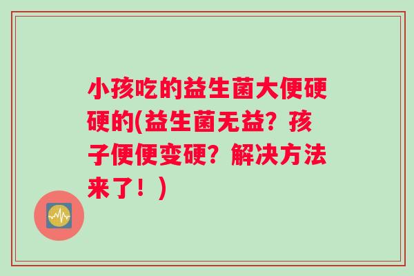 小孩吃的益生菌大便硬硬的(益生菌无益？孩子便便变硬？解决方法来了！)