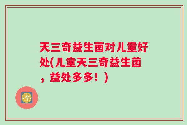 天三奇益生菌对儿童好处(儿童天三奇益生菌，益处多多！)
