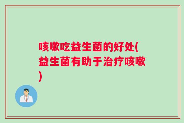 咳嗽吃益生菌的好处(益生菌有助于治疗咳嗽)