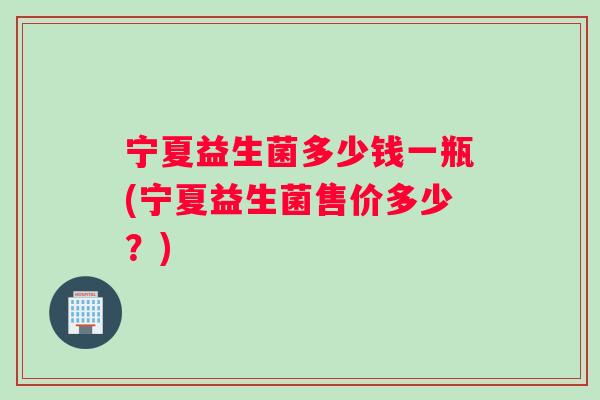 宁夏益生菌多少钱一瓶(宁夏益生菌售价多少？)