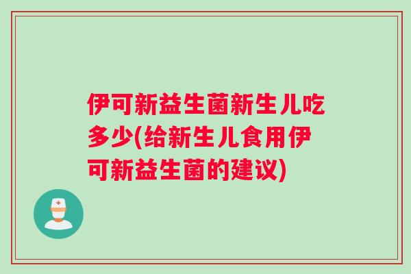 伊可新益生菌新生儿吃多少(给新生儿食用伊可新益生菌的建议)