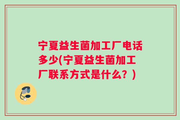 宁夏益生菌加工厂电话多少(宁夏益生菌加工厂联系方式是什么？)