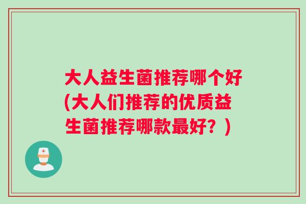 大人益生菌推荐哪个好(大人们推荐的优质益生菌推荐哪款最好？)