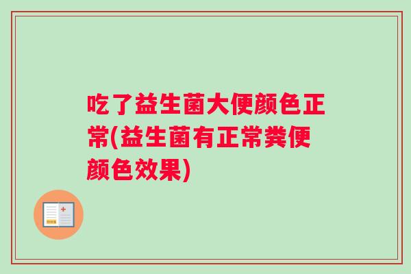 吃了益生菌大便颜色正常(益生菌有正常粪便颜色效果)