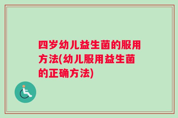 四岁幼儿益生菌的服用方法(幼儿服用益生菌的正确方法)