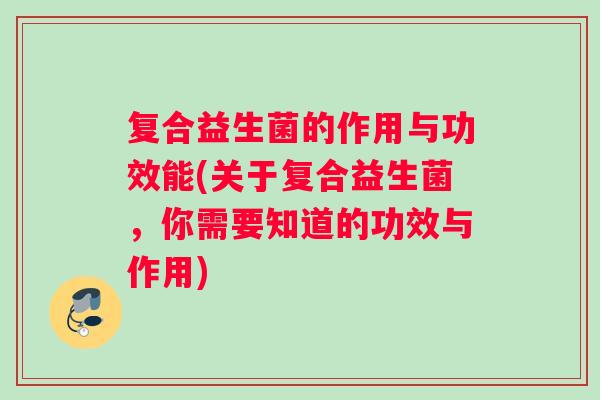 复合益生菌的作用与功效能(关于复合益生菌，你需要知道的功效与作用)