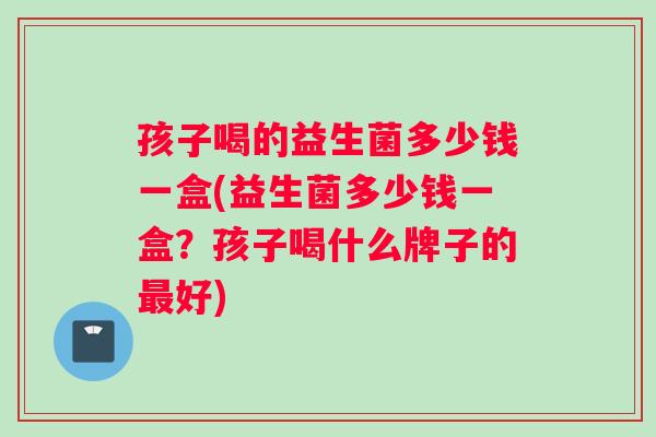 孩子喝的益生菌多少钱一盒(益生菌多少钱一盒？孩子喝什么牌子的最好)