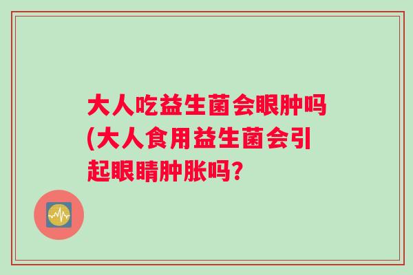 大人吃益生菌会眼肿吗(大人食用益生菌会引起眼睛肿胀吗？