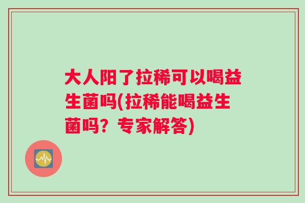 大人阳了拉稀可以喝益生菌吗(拉稀能喝益生菌吗？专家解答)