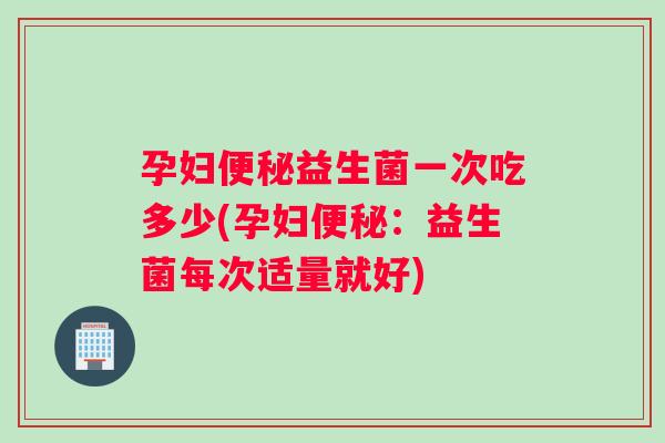 孕妇便秘益生菌一次吃多少(孕妇便秘：益生菌每次适量就好)
