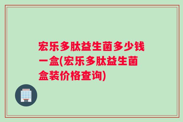 宏乐多肽益生菌多少钱一盒(宏乐多肽益生菌盒装价格查询)