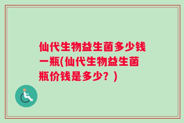 仙代生物益生菌多少钱一瓶(仙代生物益生菌瓶价钱是多少？)