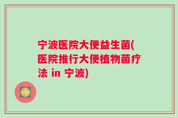 宁波医院大便益生菌(医院推行大便植物菌疗法 in 宁波)