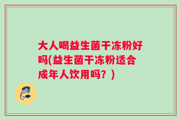 大人喝益生菌干冻粉好吗(益生菌干冻粉适合成年人饮用吗？)