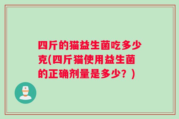四斤的猫益生菌吃多少克(四斤猫使用益生菌的正确剂量是多少？)