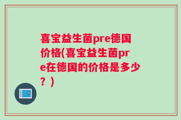喜宝益生菌pre德国价格(喜宝益生菌pre在德国的价格是多少？)