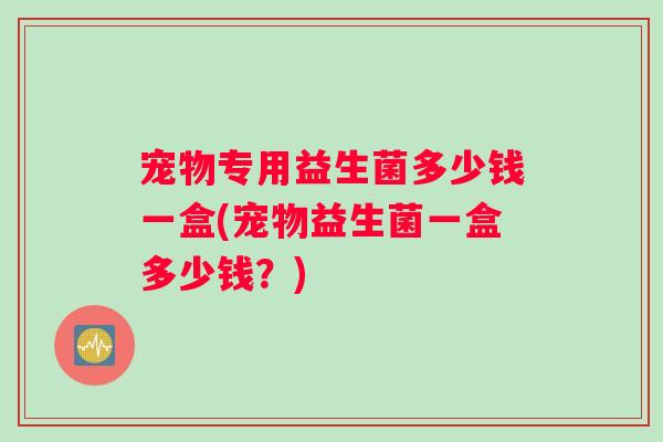 宠物专用益生菌多少钱一盒(宠物益生菌一盒多少钱？)