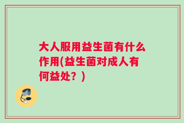 大人服用益生菌有什么作用(益生菌对成人有何益处？)